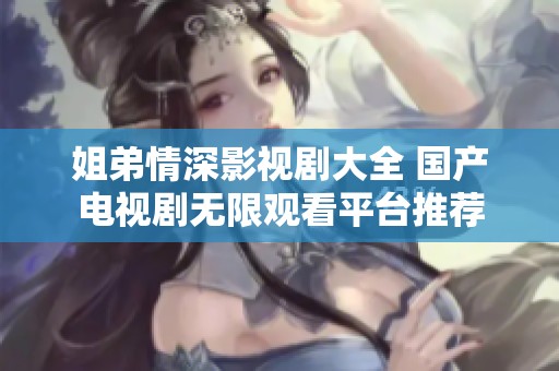 姐弟情深影视剧大全 国产电视剧无限观看平台推荐