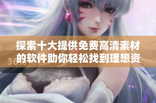 探索十大提供免费高清素材的软件助你轻松找到理想资源