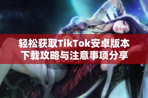 轻松获取TikTok安卓版本下载攻略与注意事项分享