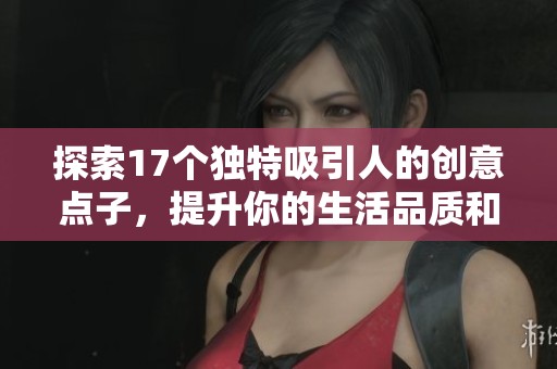 探索17个独特吸引人的创意点子，提升你的生活品质和灵感