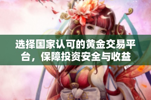 选择国家认可的黄金交易平台，保障投资安全与收益