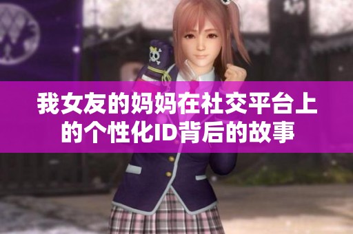 我女友的妈妈在社交平台上的个性化ID背后的故事