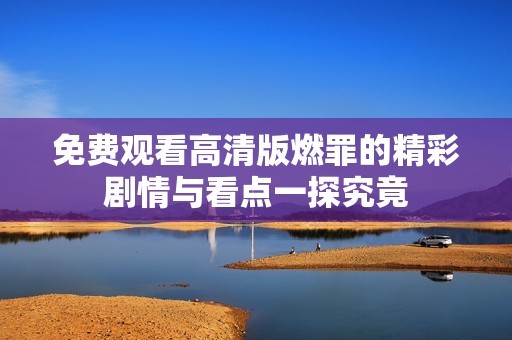 免费观看高清版燃罪的精彩剧情与看点一探究竟