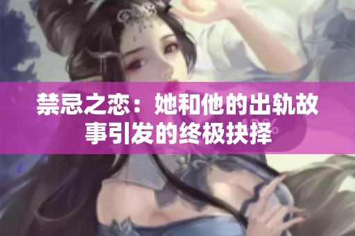 禁忌之恋：她和他的出轨故事引发的终极抉择