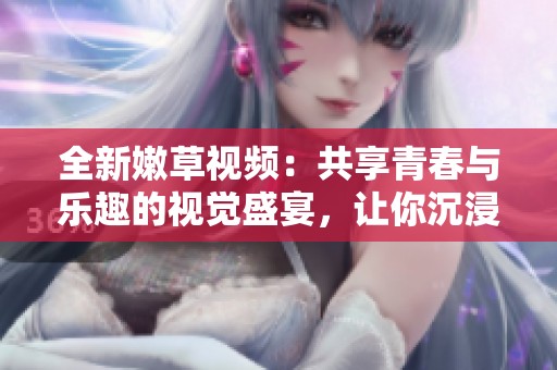 全新嫩草视频：共享青春与乐趣的视觉盛宴，让你沉浸其中