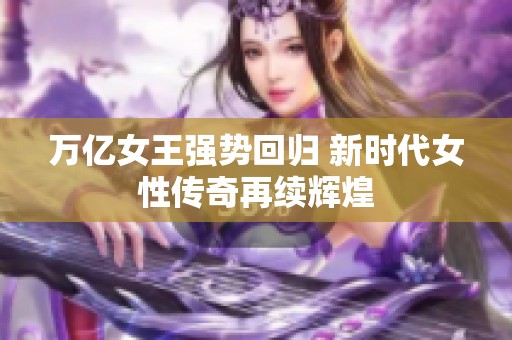 万亿女王强势回归 新时代女性传奇再续辉煌