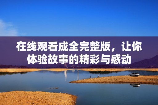在线观看成全完整版，让你体验故事的精彩与感动