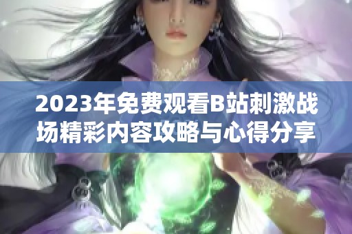 2023年免费观看B站刺激战场精彩内容攻略与心得分享