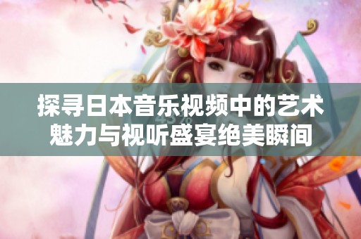 探寻日本音乐视频中的艺术魅力与视听盛宴绝美瞬间