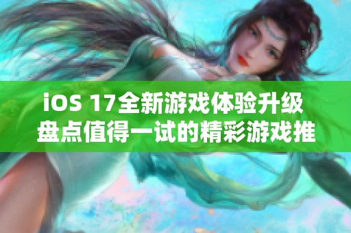 iOS 17全新游戏体验升级 盘点值得一试的精彩游戏推荐