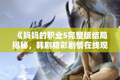 《妈妈的职业5完整版结局揭秘，韩剧精彩剧情在线观看解析》