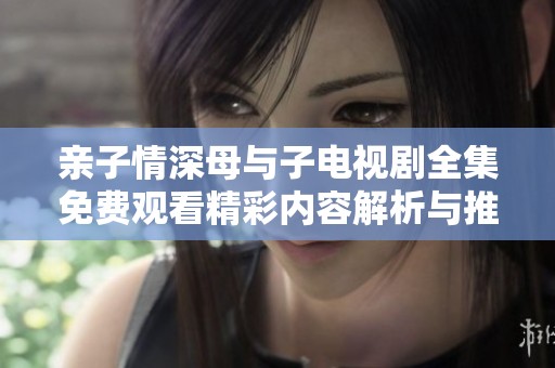 亲子情深母与子电视剧全集免费观看精彩内容解析与推荐