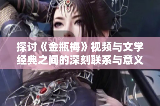 探讨《金瓶梅》视频与文学经典之间的深刻联系与意义