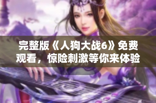 完整版《人狗大战6》免费观看，惊险刺激等你来体验！