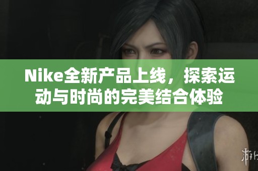 Nike全新产品上线，探索运动与时尚的完美结合体验