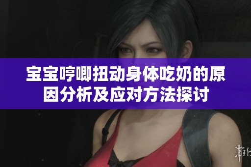 宝宝哼唧扭动身体吃奶的原因分析及应对方法探讨