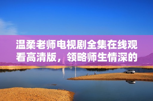 温柔老师电视剧全集在线观看高清版，领略师生情深的感人故事
