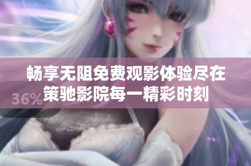 畅享无阻免费观影体验尽在策驰影院每一精彩时刻