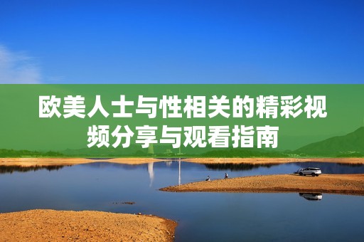 欧美人士与性相关的精彩视频分享与观看指南