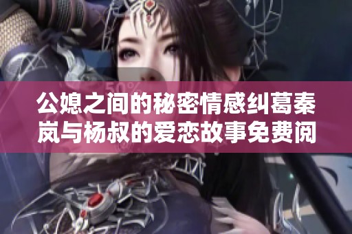 公媳之间的秘密情感纠葛秦岚与杨叔的爱恋故事免费阅读