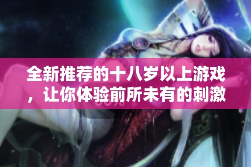 全新推荐的十八岁以上游戏，让你体验前所未有的刺激快感与乐趣