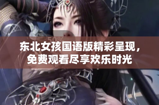 东北女孩国语版精彩呈现，免费观看尽享欢乐时光