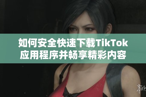 如何安全快速下载TikTok应用程序并畅享精彩内容