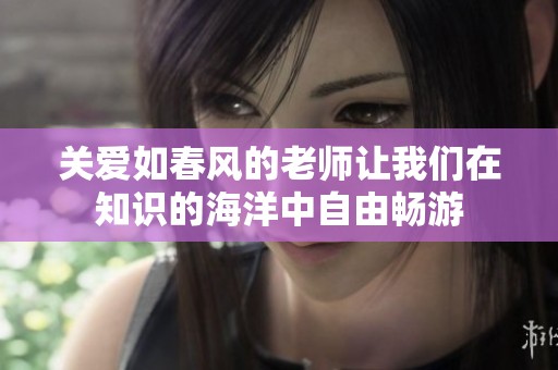 关爱如春风的老师让我们在知识的海洋中自由畅游