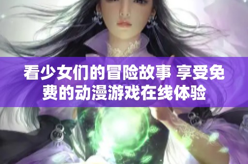 看少女们的冒险故事 享受免费的动漫游戏在线体验