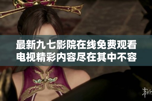 最新九七影院在线免费观看电视精彩内容尽在其中不容错过