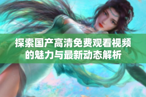 探索国产高清免费观看视频的魅力与最新动态解析