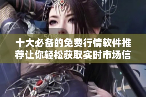 十大必备的免费行情软件推荐让你轻松获取实时市场信息