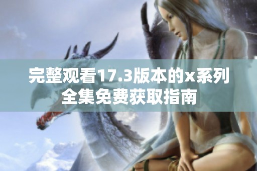 完整观看17.3版本的x系列全集免费获取指南