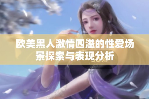 欧美黑人激情四溢的性爱场景探索与表现分析