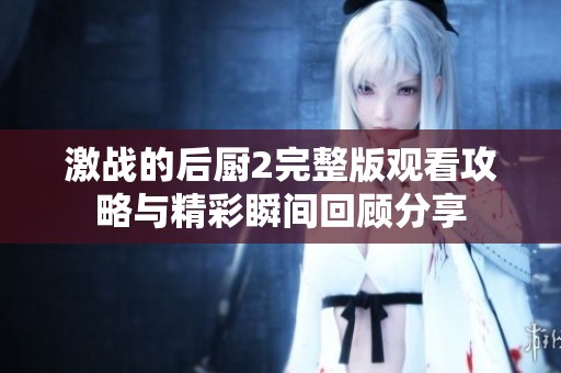 激战的后厨2完整版观看攻略与精彩瞬间回顾分享