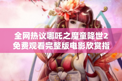 全网热议哪吒之魔童降世2免费观看完整版电影欣赏指南