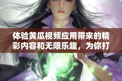 体验黄瓜视频应用带来的精彩内容和无限乐趣，为你打开新视界