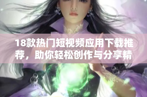 18款热门短视频应用下载推荐，助你轻松创作与分享精彩短片
