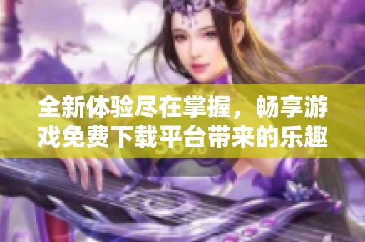 全新体验尽在掌握，畅享游戏免费下载平台带来的乐趣