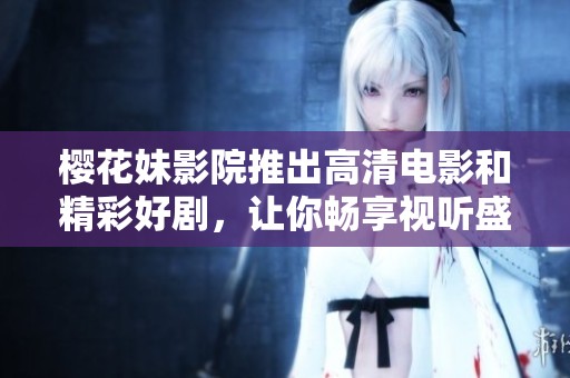 樱花妹影院推出高清电影和精彩好剧，让你畅享视听盛宴
