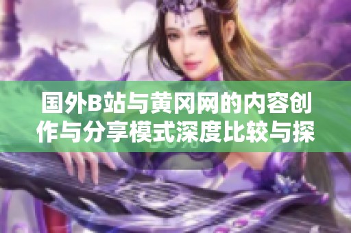 国外B站与黄冈网的内容创作与分享模式深度比较与探讨