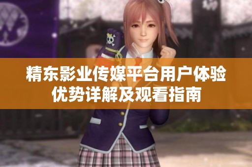精东影业传媒平台用户体验优势详解及观看指南