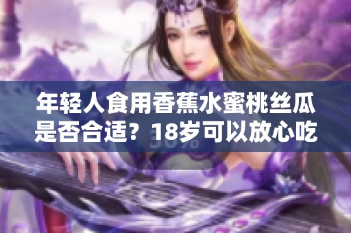 年轻人食用香蕉水蜜桃丝瓜是否合适？18岁可以放心吃吗