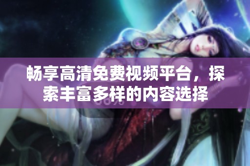 畅享高清免费视频平台，探索丰富多样的内容选择
