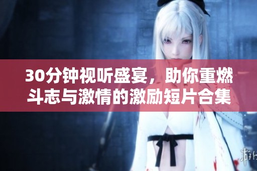 30分钟视听盛宴，助你重燃斗志与激情的激励短片合集