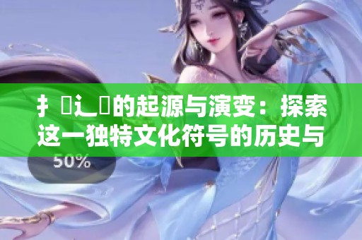 扌喿辶畐的起源与演变：探索这一独特文化符号的历史与影响