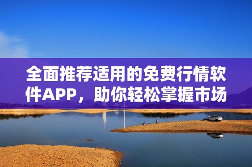 全面推荐适用的免费行情软件APP，助你轻松掌握市场动态