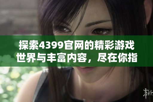 探索4399官网的精彩游戏世界与丰富内容，尽在你指尖体验
