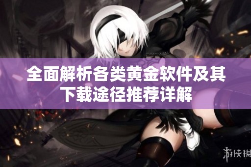全面解析各类黄金软件及其下载途径推荐详解