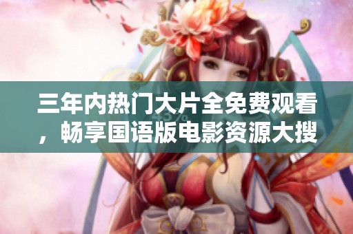 三年内热门大片全免费观看，畅享国语版电影资源大搜罗